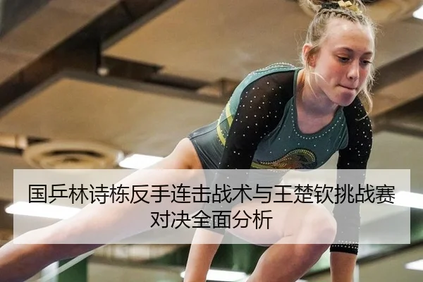 国乒林诗栋反手连击战术与王楚钦挑战赛对决全面分析