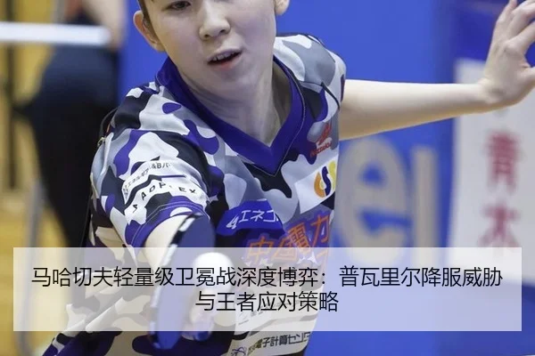 马哈切夫轻量级卫冕战深度博弈：普瓦里尔降服威胁与王者应对策略
