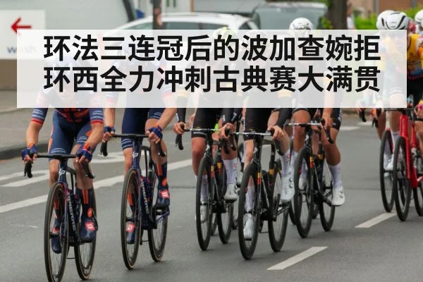 环法三连冠后的波加查婉拒环西全力冲刺古典赛大满贯