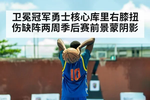 卫冕冠军勇士核心库里右膝扭伤缺阵两周季后赛前景蒙阴影