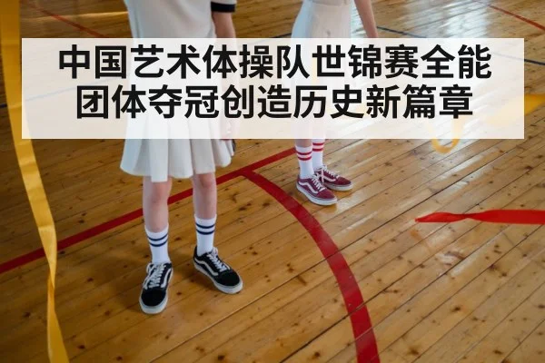 中国艺术体操队世锦赛全能团体夺冠创造历史新篇章