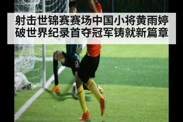 射击世锦赛赛场中国小将黄雨婷破世界纪录首夺冠军铸就新篇章