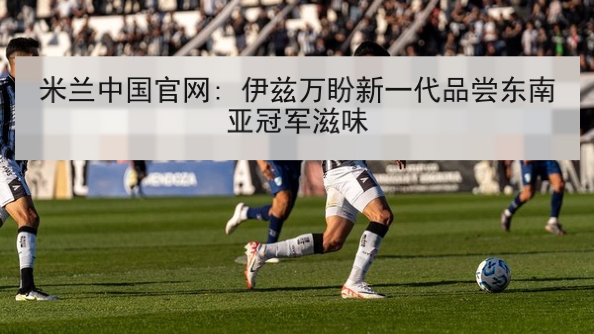 米兰中国官网: 伊兹万盼新一代品尝东南亚冠军滋味