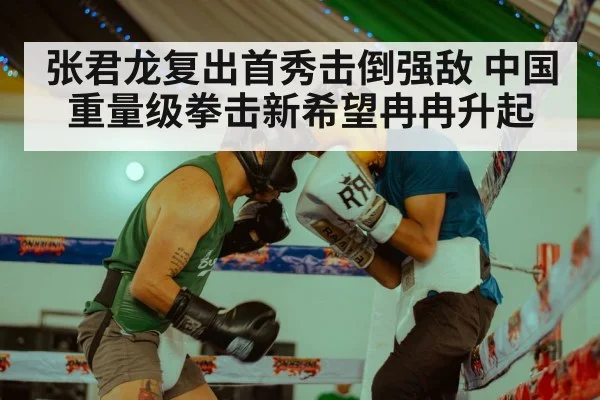 张君龙复出首秀击倒强敌 中国重量级拳击新希望冉冉升起