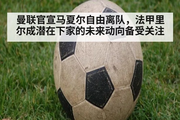 曼联官宣马夏尔自由离队，法甲里尔成潜在下家的未来动向备受关注