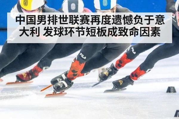 中国男排世联赛再度遗憾负于意大利 发球环节短板成致命因素