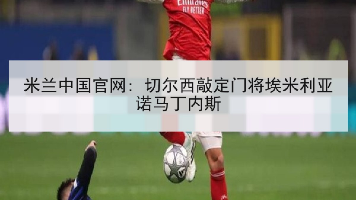 米兰中国官网: 切尔西敲定门将埃米利亚诺马丁内斯
