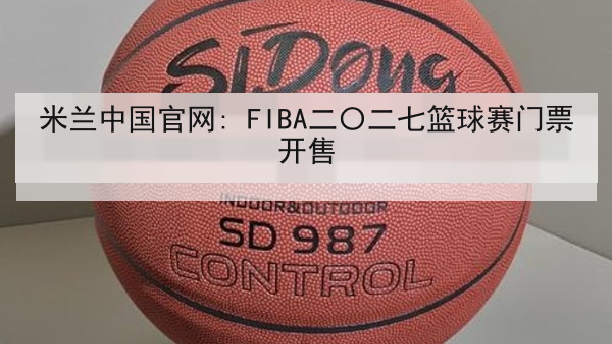 米兰中国官网: FIBA二〇二七篮球赛门票开售