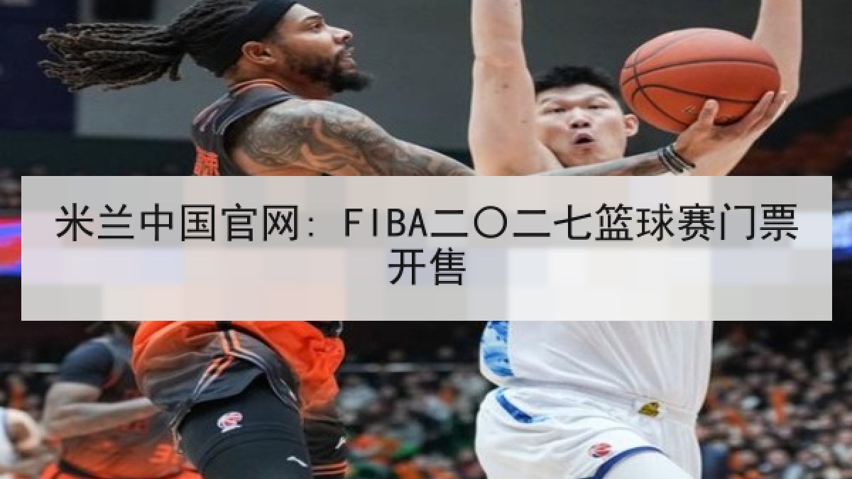 米兰中国官网: FIBA二〇二七篮球赛门票开售