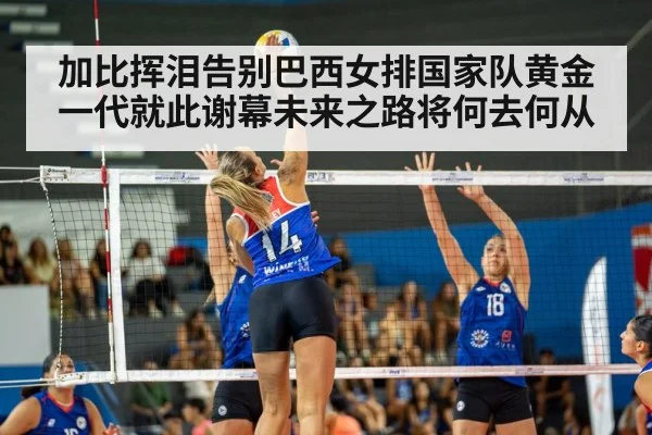 加比挥泪告别巴西女排国家队黄金一代就此谢幕未来之路将何去何从