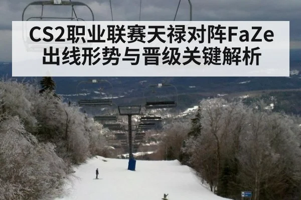 CS2职业联赛天禄对阵FaZe出线形势与晋级关键解析