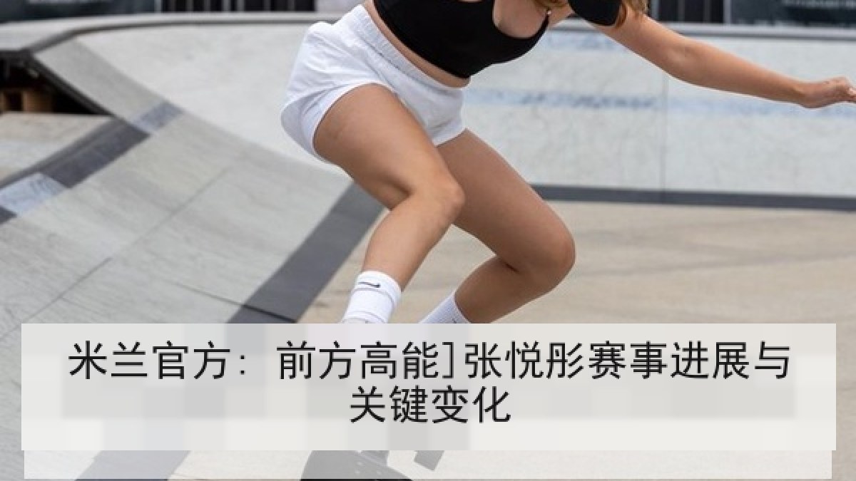 米兰官方: 前方高能]张悦彤赛事进展与关键变化